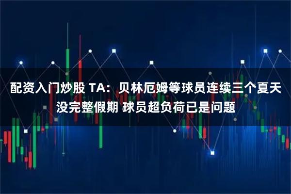 配资入门炒股 TA：贝林厄姆等球员连续三个夏天没完整假期 球员超负荷已是问题