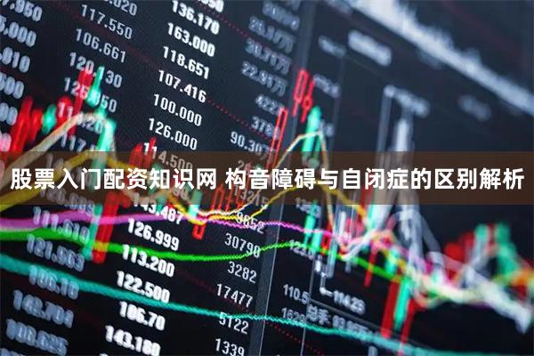 股票入门配资知识网 构音障碍与自闭症的区别解析