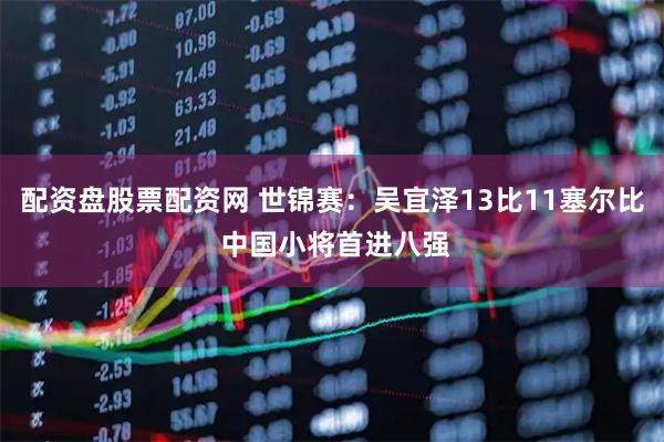 配资盘股票配资网 世锦赛：吴宜泽13比11塞尔比 中国小将首进八强
