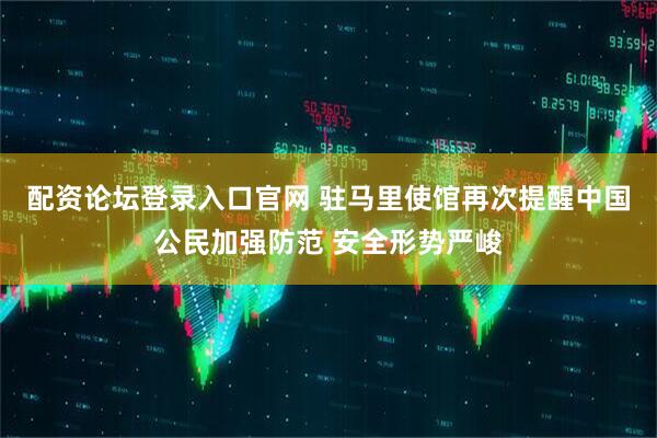 配资论坛登录入口官网 驻马里使馆再次提醒中国公民加强防范 安全形势严峻