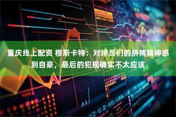 重庆线上配资 穆斯卡特：对球员们的拼搏精神感到自豪，最后的犯规确实不太应该