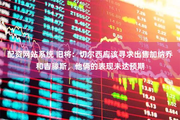 配资网站系统 旧将：切尔西应该寻求出售加纳乔和吉滕斯，他俩的表现未达预期