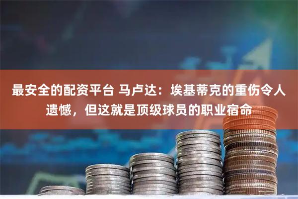 最安全的配资平台 马卢达：埃基蒂克的重伤令人遗憾，但这就是顶级球员的职业宿命