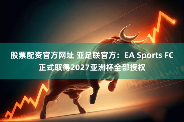 股票配资官方网址 亚足联官方：EA Sports FC正式取得2027亚洲杯全部授权