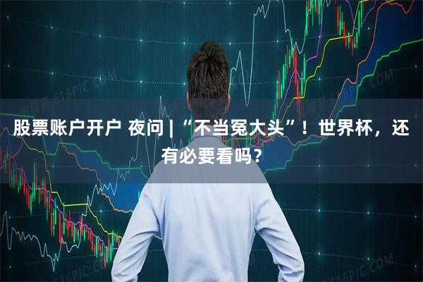 股票账户开户 夜问 | “不当冤大头”！世界杯，还有必要看吗？
