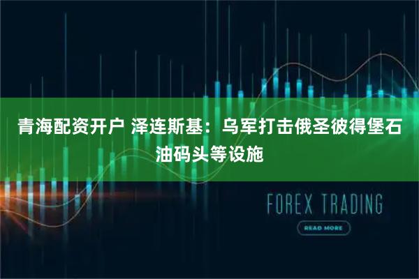 青海配资开户 泽连斯基：乌军打击俄圣彼得堡石油码头等设施