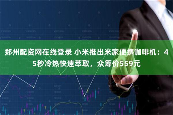 郑州配资网在线登录 小米推出米家便携咖啡机：45秒冷热快速萃取，众筹价559元