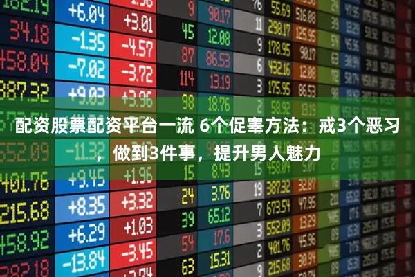 配资股票配资平台一流 6个促睾方法：戒3个恶习，做到3件事，提升男人魅力