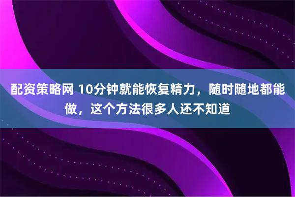 配资策略网 10分钟就能恢复精力，随时随地都能做，这个方法很多人还不知道