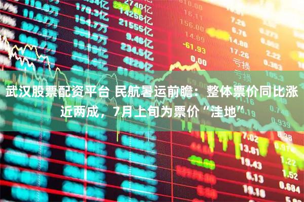 武汉股票配资平台 民航暑运前瞻：整体票价同比涨近两成，7月上旬为票价“洼地”
