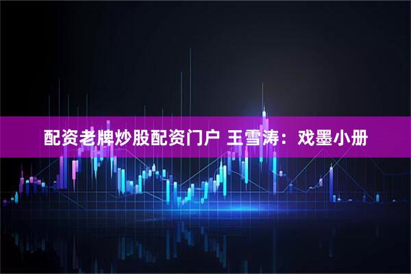 配资老牌炒股配资门户 王雪涛：戏墨小册