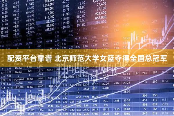 配资平台靠谱 北京师范大学女篮夺得全国总冠军