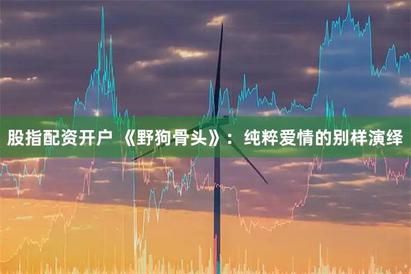 股指配资开户 《野狗骨头》：纯粹爱情的别样演绎