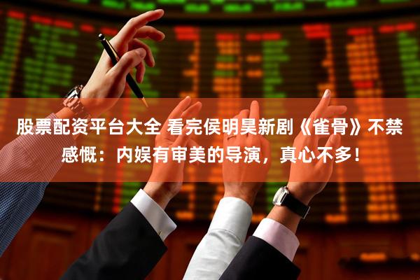 股票配资平台大全 看完侯明昊新剧《雀骨》不禁感慨：内娱有审美的导演，真心不多！