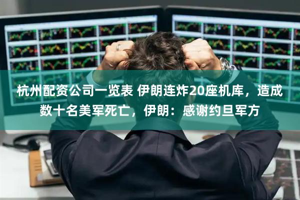 杭州配资公司一览表 伊朗连炸20座机库，造成数十名美军死亡，伊朗：感谢约旦军方