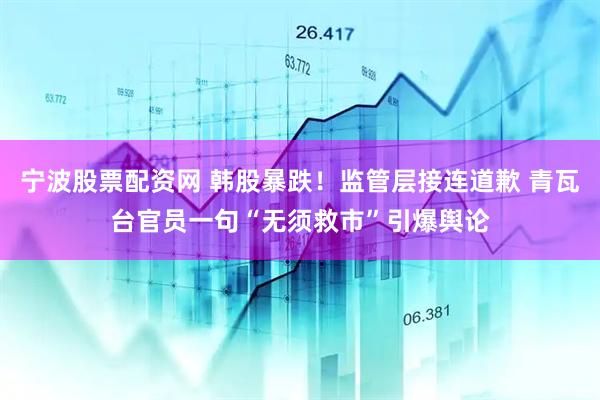 宁波股票配资网 韩股暴跌！监管层接连道歉 青瓦台官员一句“无须救市”引爆舆论
