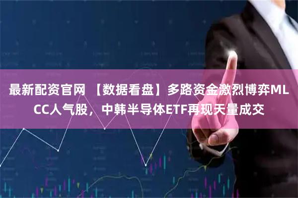 最新配资官网 【数据看盘】多路资金激烈博弈MLCC人气股，中韩半导体ETF再现天量成交