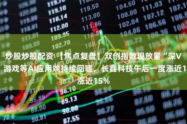 炒股炒股配资 【焦点复盘】双创指数现放量“深V”，游戏等AI应用端持续回暖，长鑫科技午后一度涨近15%