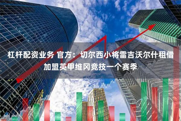 杠杆配资业务 官方：切尔西小将雷吉沃尔什租借加盟英甲维冈竞技一个赛季